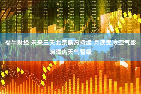 福牛财经 未来三天北京晴热持续 月底受冷空气影响晴热天气暂缓