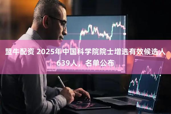 盟牛配资 2025年中国科学院院士增选有效候选人639人，名单公布