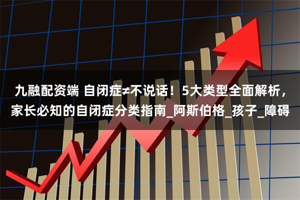 九融配资端 自闭症≠不说话！5大类型全面解析，家长必知的自闭症分类指南_阿斯伯格_孩子_障碍