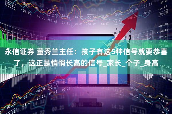 永信证券 董秀兰主任：孩子有这5种信号就要恭喜了，这正是悄悄长高的信号_家长_个子_身高