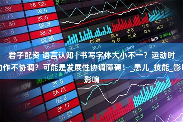 君子配资 语言认知 | 书写字体大小不一？运动时动作不协调？可能是发展性协调障碍！_患儿_技能_影响
