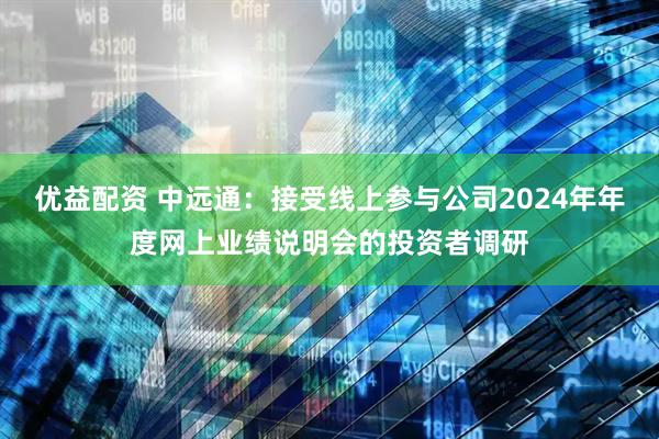 优益配资 中远通：接受线上参与公司2024年年度网上业绩说明会的投资者调研