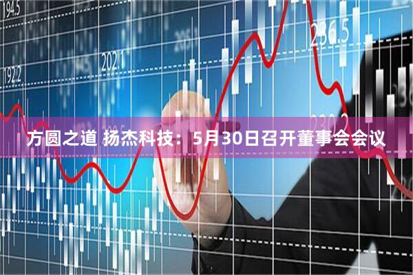 方圆之道 扬杰科技：5月30日召开董事会会议