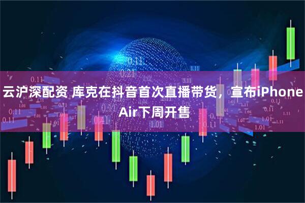 云沪深配资 库克在抖音首次直播带货，宣布iPhone Air下周开售