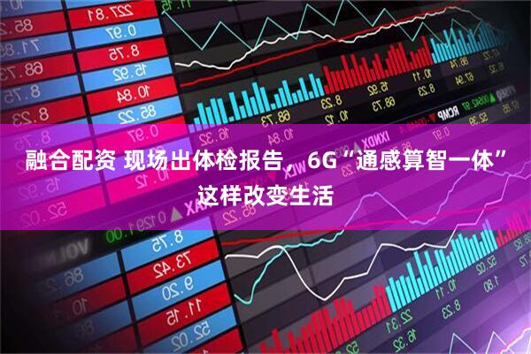 融合配资 现场出体检报告，6G“通感算智一体”这样改变生活