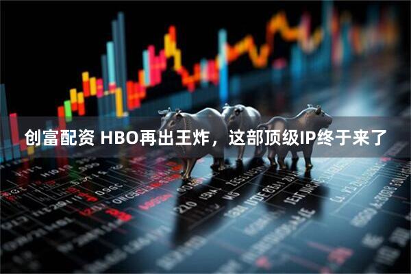 创富配资 HBO再出王炸，这部顶级IP终于来了