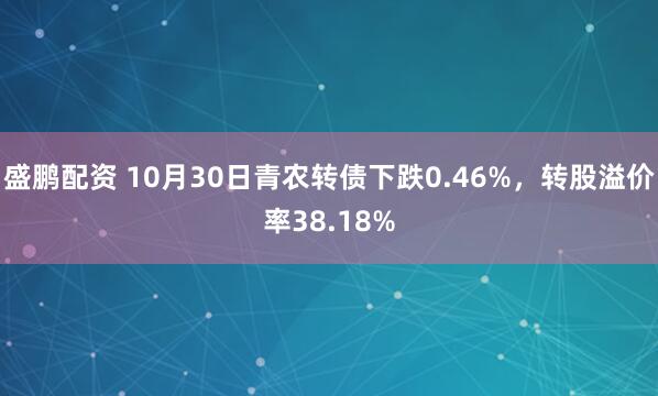 盛鹏配资 10月30日青农转债下跌0.46%，转股溢价率38.18%