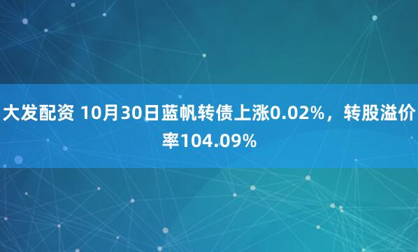 大发配资 10月30日蓝帆转债上涨0.02%，转股溢价率104.09%