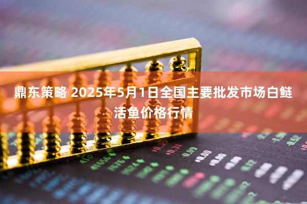 鼎东策略 2025年5月1日全国主要批发市场白鲢活鱼价格行情