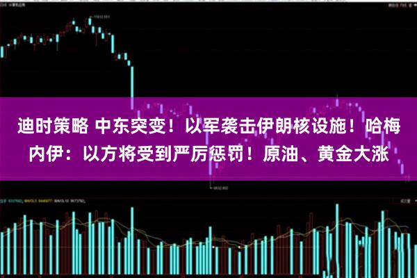 迪时策略 中东突变！以军袭击伊朗核设施！哈梅内伊：以方将受到严厉惩罚！原油、黄金大涨