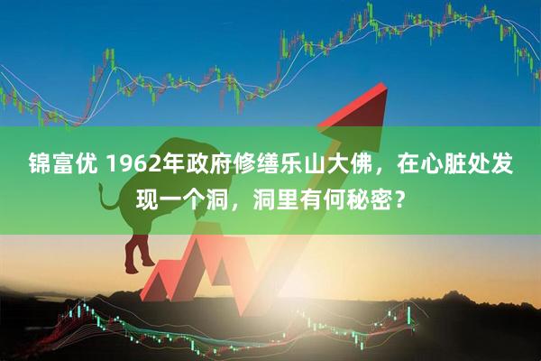 锦富优 1962年政府修缮乐山大佛，在心脏处发现一个洞，洞里有何秘密？
