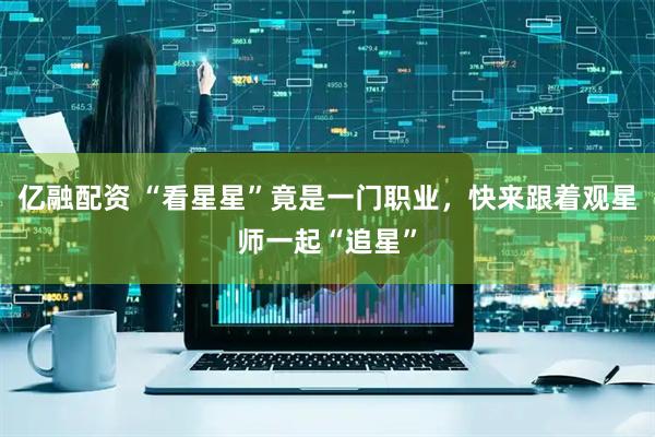 亿融配资 “看星星”竟是一门职业，快来跟着观星师一起“追星”